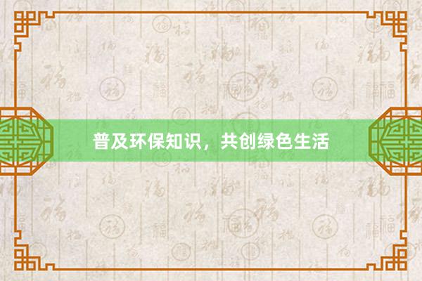 普及环保知识，共创绿色生活