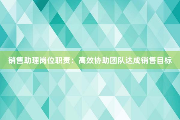 销售助理岗位职责：高效协助团队达成销售目标