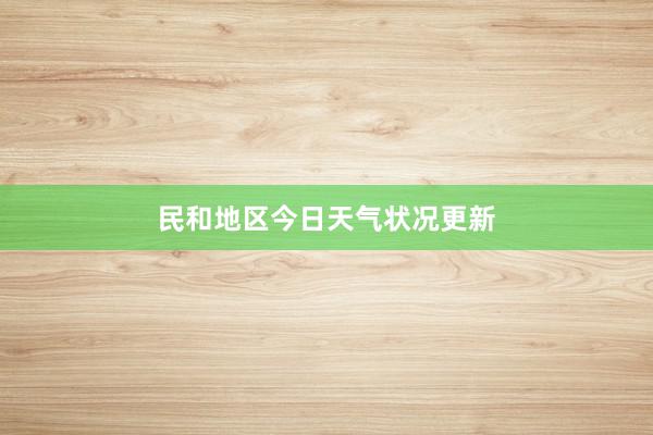 民和地区今日天气状况更新