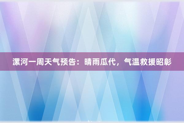 漯河一周天气预告：晴雨瓜代，气温救援昭彰