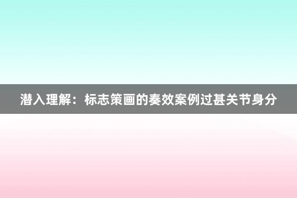 潜入理解：标志策画的奏效案例过甚关节身分